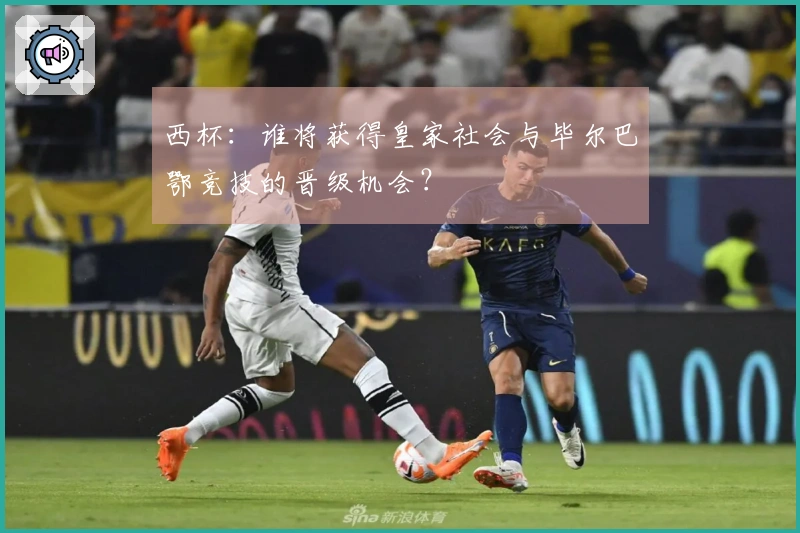 西杯：谁将获得皇家社会与毕尔巴鄂竞技的晋级机会？