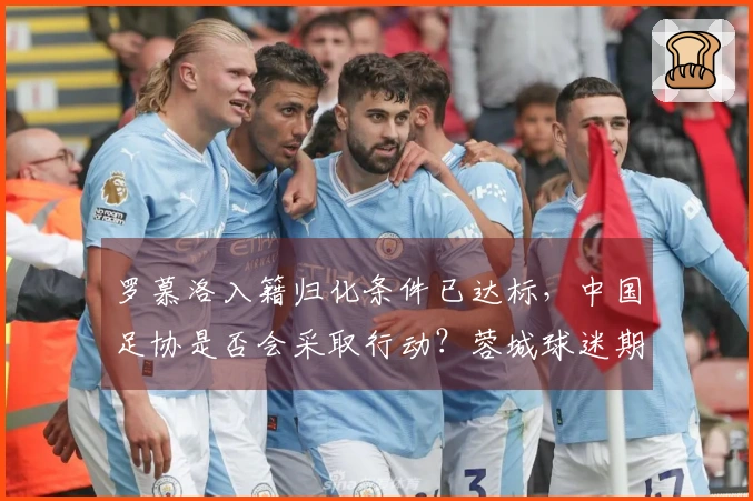罗慕洛入籍归化条件已达标，中国足协是否会采取行动？蓉城球迷期待着。