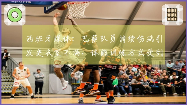 西班牙媒体：巴萨队员持续伤病引发更衣室不满，体能训练方式受到质疑