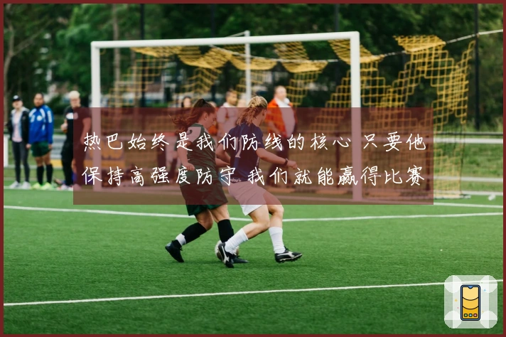 热巴始终是我们防线的核心 只要他保持高强度防守 我们就能赢得比赛