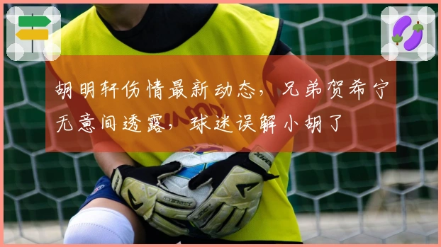 胡明轩伤情最新动态，兄弟贺希宁无意间透露，球迷误解小胡了