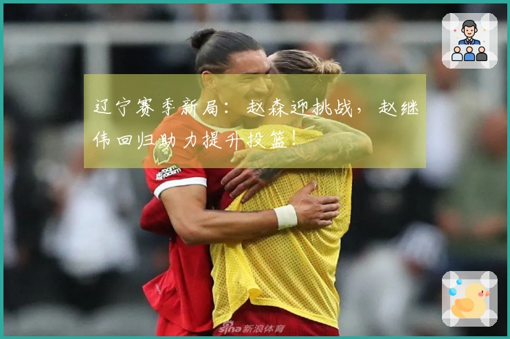 辽宁赛季新局：赵森迎挑战，赵继伟回归助力提升投篮！