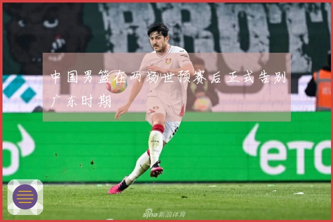 中国男篮在两场世预赛后正式告别广东时期