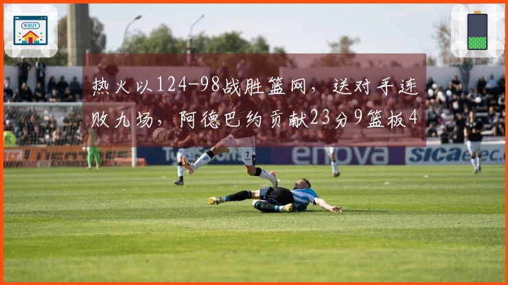 热火以124-98战胜篮网，送对手连败九场，阿德巴约贡献23分9篮板4助攻