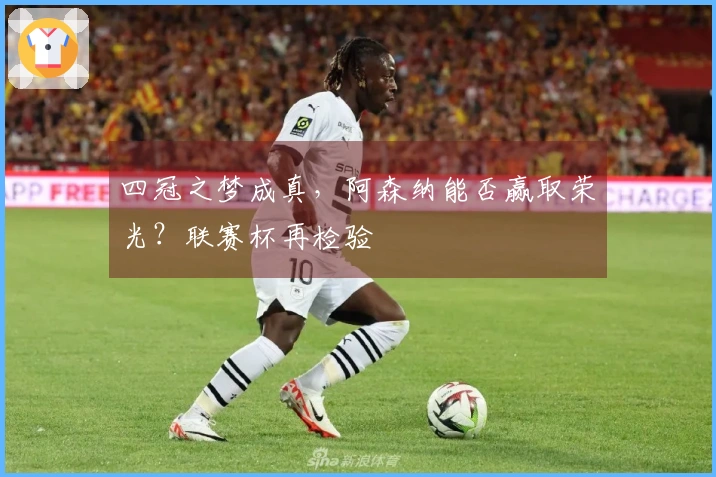 四冠之梦成真，阿森纳能否赢取荣光？联赛杯再检验