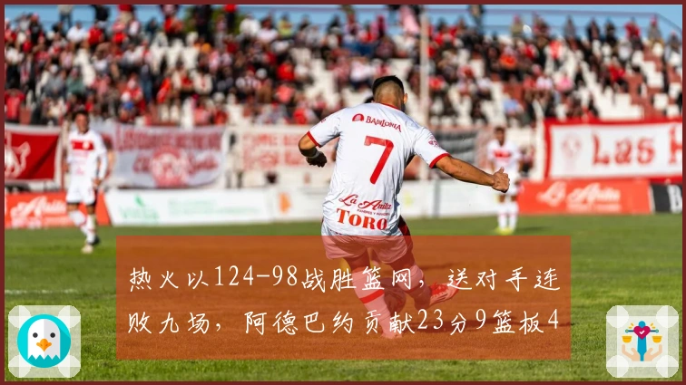热火以124-98战胜篮网，送对手连败九场，阿德巴约贡献23分9篮板4助攻