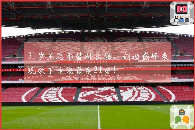 31岁王思雨替补出场，创造巅峰表现砍下全场最高21分！