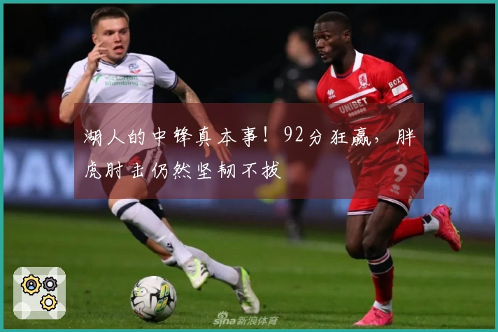 湖人的中锋真本事！92分狂赢，胖虎肘击仍然坚韧不拔