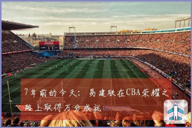 7年前的今天：易建联在CBA荣耀之路上取得万分成就