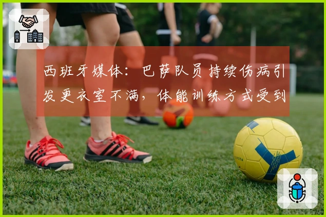 西班牙媒体：巴萨队员持续伤病引发更衣室不满，体能训练方式受到质疑