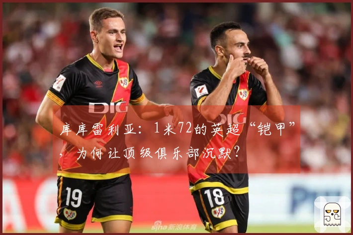 库库雷利亚：1米72的英超“铠甲”，为何让顶级俱乐部沉默？