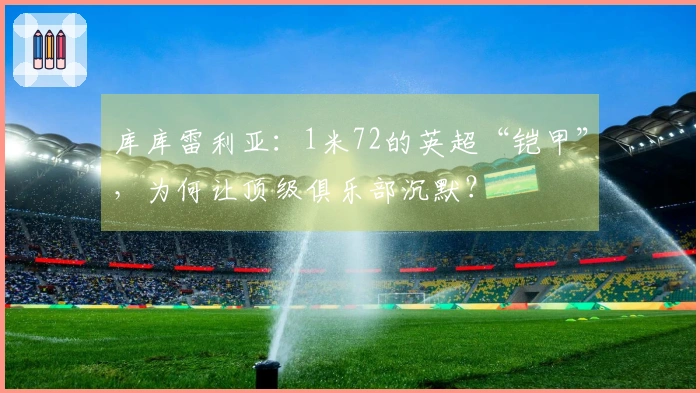 库库雷利亚：1米72的英超“铠甲”，为何让顶级俱乐部沉默？