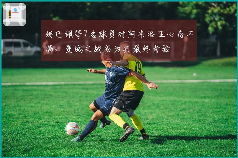 姆巴佩等7名球员对阿韦洛亚心存不满，曼城之战或为其最终考验