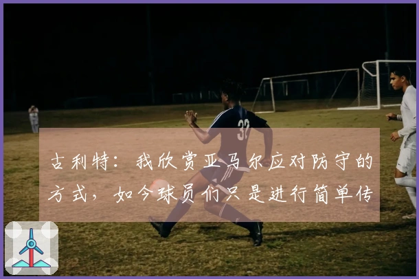 古利特：我欣赏亚马尔应对防守的方式，如今球员们只是进行简单传球。