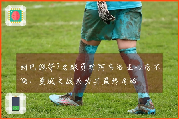 姆巴佩等7名球员对阿韦洛亚心存不满，曼城之战或为其最终考验
