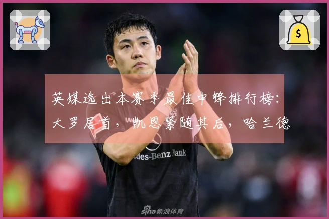 英媒选出本赛季最佳中锋排行榜：大罗居首，凯恩紧随其后，哈兰德位列第三，德罗巴排名第六