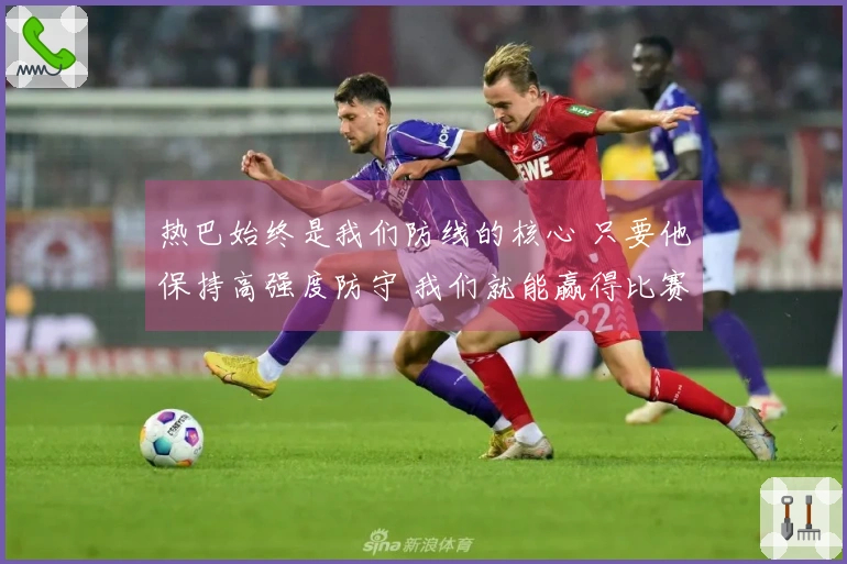 热巴始终是我们防线的核心 只要他保持高强度防守 我们就能赢得比赛