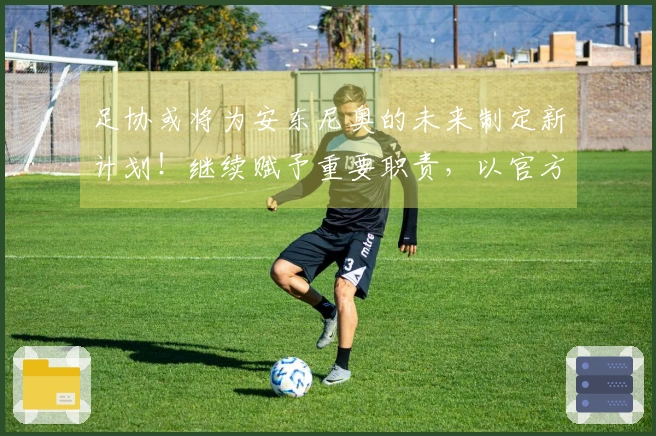 足协或将为安东尼奥的未来制定新计划！继续赋予重要职责，以官方公告为准