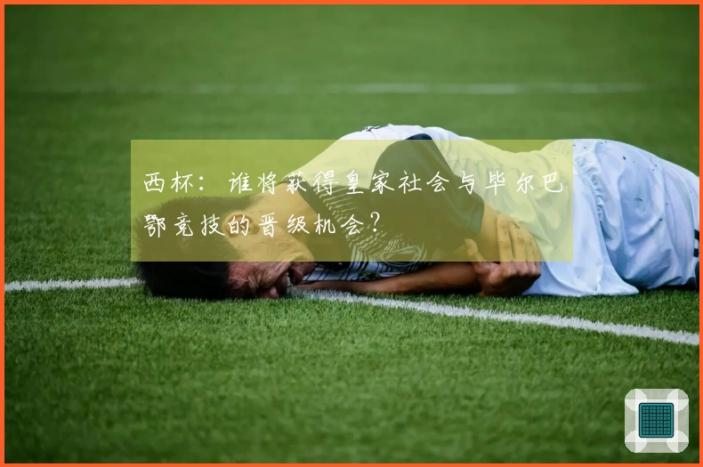 西杯：谁将获得皇家社会与毕尔巴鄂竞技的晋级机会？