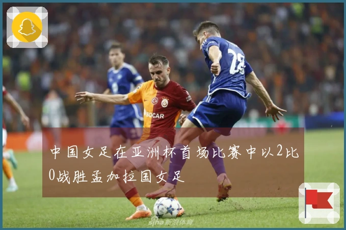 中国女足在亚洲杯首场比赛中以2比0战胜孟加拉国女足