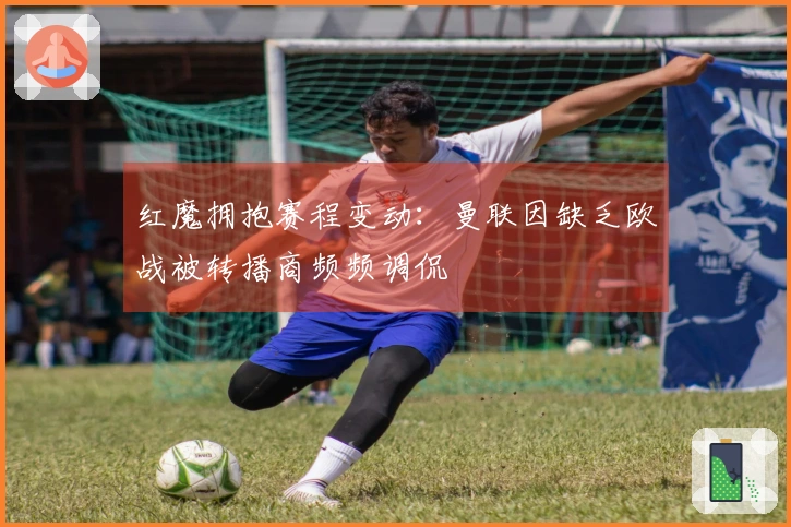 红魔拥抱赛程变动：曼联因缺乏欧战被转播商频频调侃
